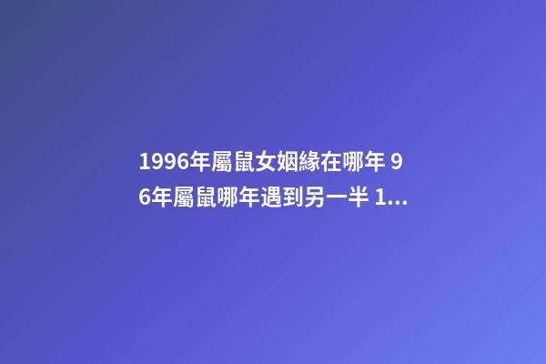 1996年屬鼠女姻緣在哪年 96年屬鼠哪年遇到另一半 1996年屬鼠女姻緣在哪年-第1張-觀點-玄機派